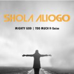 Music: Mighty God & Too Much - Adeshola Aliogo,Ft Gaise. 7